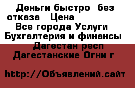 Деньги быстро, без отказа › Цена ­ 3 000 000 - Все города Услуги » Бухгалтерия и финансы   . Дагестан респ.,Дагестанские Огни г.